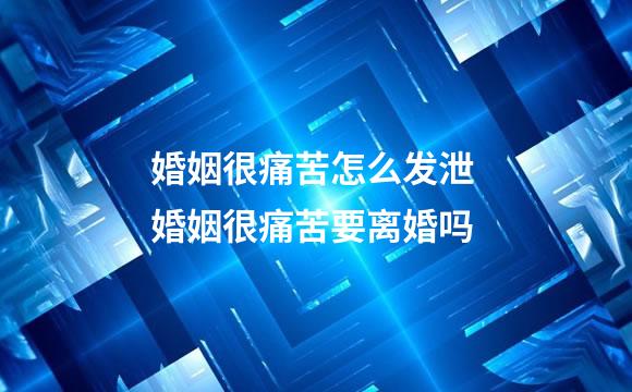 婚姻很痛苦怎么发泄 婚姻很痛苦要离婚吗